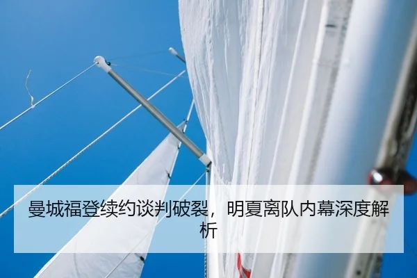 曼城福登续约谈判破裂，明夏离队内幕深度解析