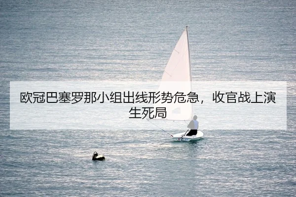 欧冠巴塞罗那小组出线形势危急，收官战上演生死局