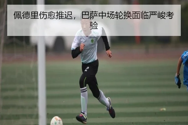 佩德里伤愈推迟，巴萨中场轮换面临严峻考验